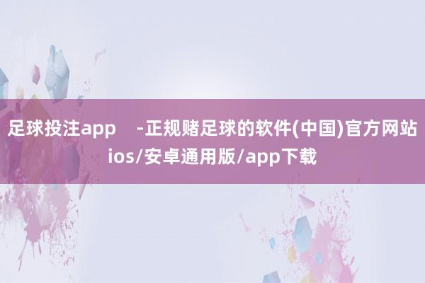 足球投注app    -正规赌足球的软件(中国)官方网站ios/安卓通用版/app下载