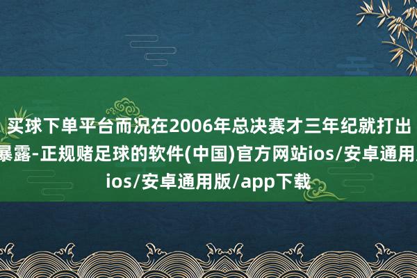 买球下单平台而况在2006年总决赛才三年纪就打出历史级别的暴露-正规赌足球的软件(中国)官方网站ios/安卓通用版/app下载