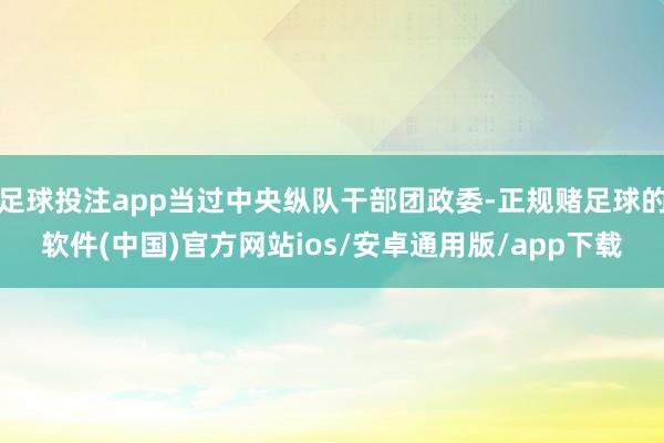 足球投注app当过中央纵队干部团政委-正规赌足球的软件(中国)官方网站ios/安卓通用版/app下载