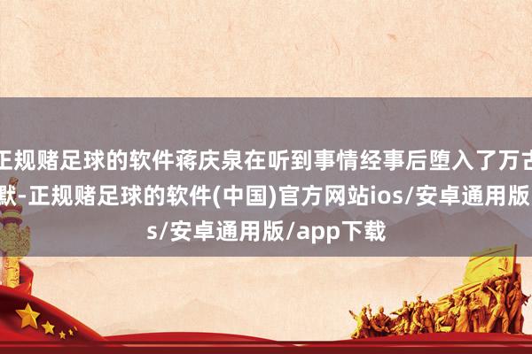 正规赌足球的软件蒋庆泉在听到事情经事后堕入了万古刻的千里默-正规赌足球的软件(中国)官方网站ios/安卓通用版/app下载