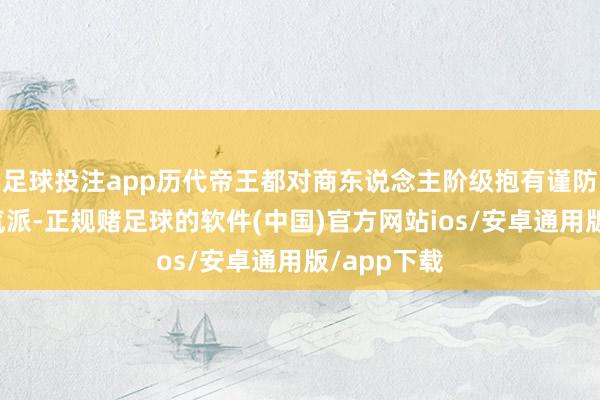 足球投注app历代帝王都对商东说念主阶级抱有谨防和憎恶的气派-正规赌足球的软件(中国)官方网站ios/安卓通用版/app下载