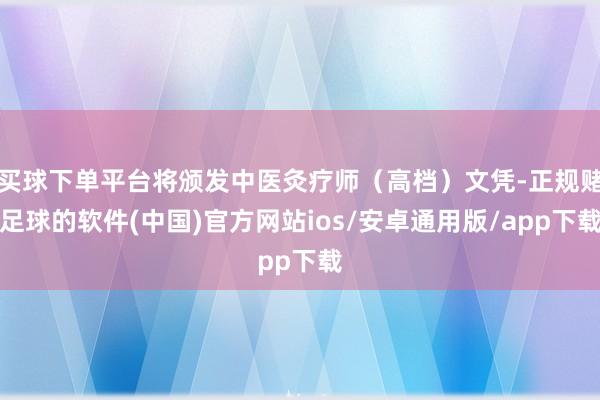 买球下单平台将颁发中医灸疗师（高档）文凭-正规赌足球的软件(中国)官方网站ios/安卓通用版/app下载