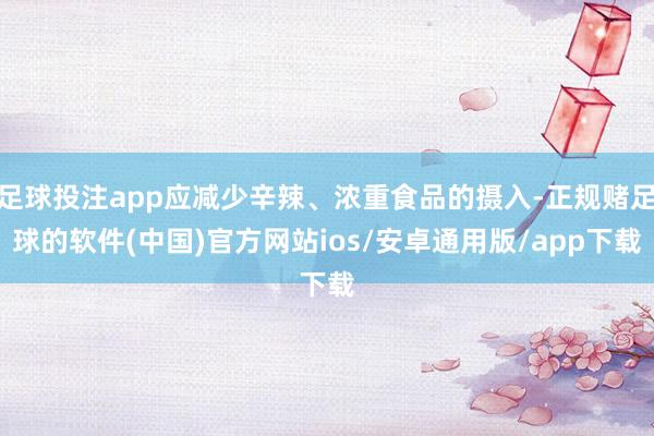 足球投注app应减少辛辣、浓重食品的摄入-正规赌足球的软件(中国)官方网站ios/安卓通用版/app下载