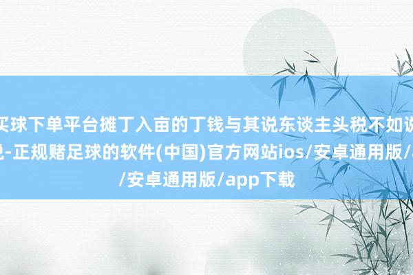 买球下单平台摊丁入亩的丁钱与其说东谈主头税不如说是管事税-正规赌足球的软件(中国)官方网站ios/安卓通用版/app下载