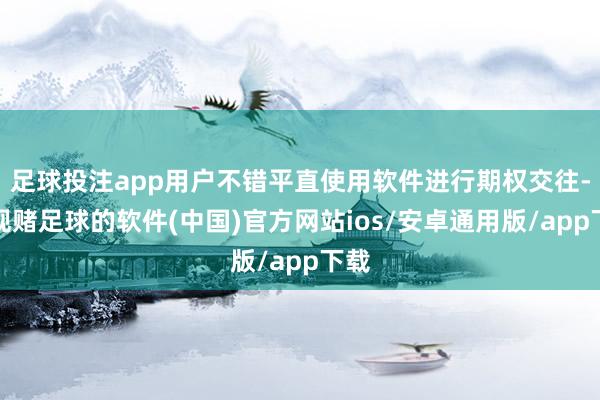 足球投注app用户不错平直使用软件进行期权交往-正规赌足球的软件(中国)官方网站ios/安卓通用版/app下载