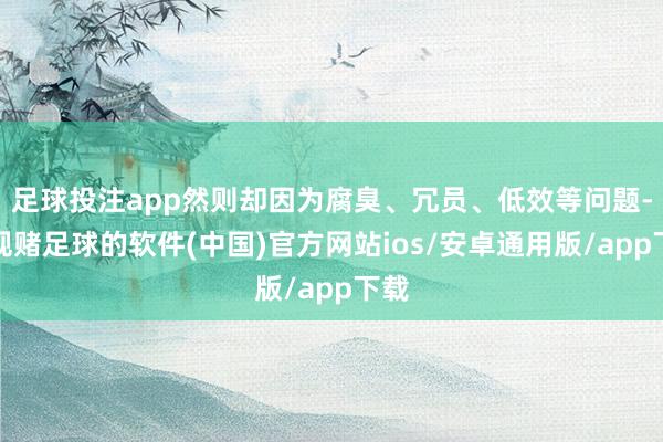 足球投注app然则却因为腐臭、冗员、低效等问题-正规赌足球的软件(中国)官方网站ios/安卓通用版/app下载