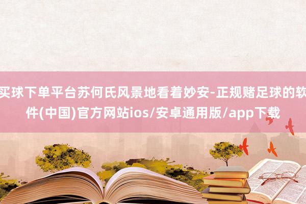 买球下单平台苏何氏风景地看着妙安-正规赌足球的软件(中国)官方网站ios/安卓通用版/app下载