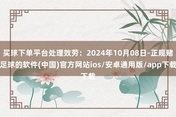 买球下单平台处理效劳：2024年10月08日-正规赌足球的软件(中国)官方网站ios/安卓通用版/app下载