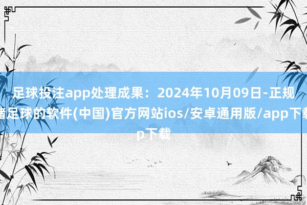 足球投注app处理成果：2024年10月09日-正规赌足球的软件(中国)官方网站ios/安卓通用版/app下载