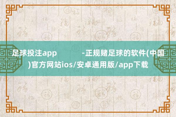 足球投注app            -正规赌足球的软件(中国)官方网站ios/安卓通用版/app下载