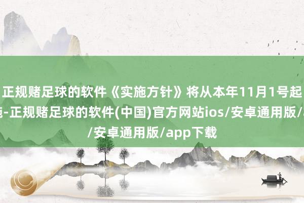 正规赌足球的软件《实施方针》将从本年11月1号起负责实施-正规赌足球的软件(中国)官方网站ios/安卓通用版/app下载