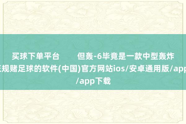 买球下单平台        但轰-6毕竟是一款中型轰炸机-正规赌足球的软件(中国)官方网站ios/安卓通用版/app下载