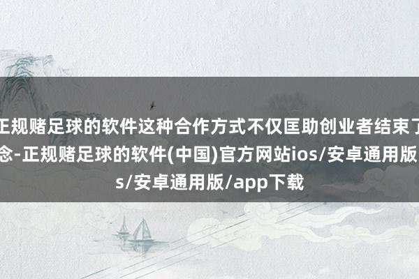 正规赌足球的软件这种合作方式不仅匡助创业者结束了创业梦念念-正规赌足球的软件(中国)官方网站ios/安卓通用版/app下载