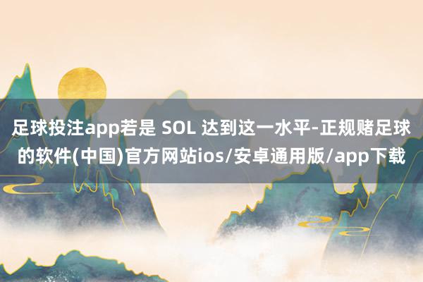 足球投注app若是 SOL 达到这一水平-正规赌足球的软件(中国)官方网站ios/安卓通用版/app下载