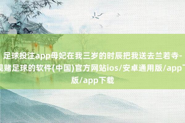 足球投注app母妃在我三岁的时辰把我送去兰若寺-正规赌足球的软件(中国)官方网站ios/安卓通用版/app下载