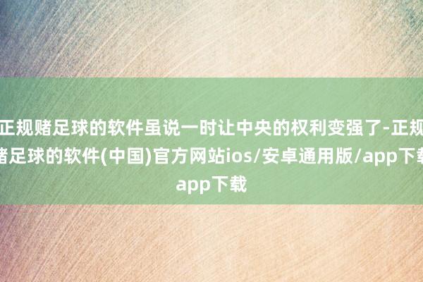 正规赌足球的软件虽说一时让中央的权利变强了-正规赌足球的软件(中国)官方网站ios/安卓通用版/app下载