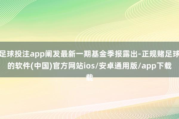 足球投注app阐发最新一期基金季报露出-正规赌足球的软件(中国)官方网站ios/安卓通用版/app下载