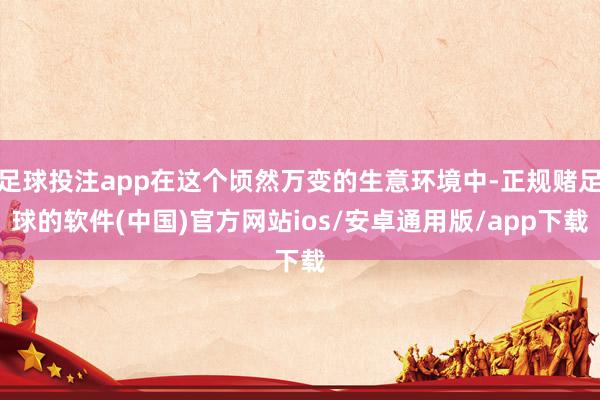 足球投注app在这个顷然万变的生意环境中-正规赌足球的软件(中国)官方网站ios/安卓通用版/app下载