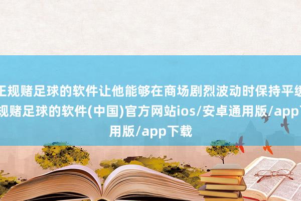 正规赌足球的软件让他能够在商场剧烈波动时保持平缓-正规赌足球的软件(中国)官方网站ios/安卓通用版/app下载