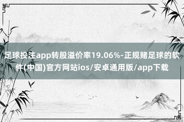 足球投注app转股溢价率19.06%-正规赌足球的软件(中国)官方网站ios/安卓通用版/app下载