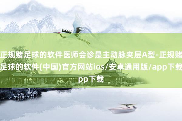 正规赌足球的软件医师会诊是主动脉夹层A型-正规赌足球的软件(中国)官方网站ios/安卓通用版/app下载