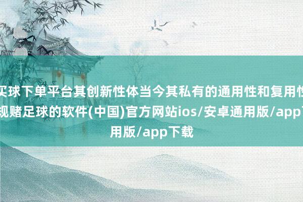 买球下单平台其创新性体当今其私有的通用性和复用性-正规赌足球的软件(中国)官方网站ios/安卓通用版/app下载