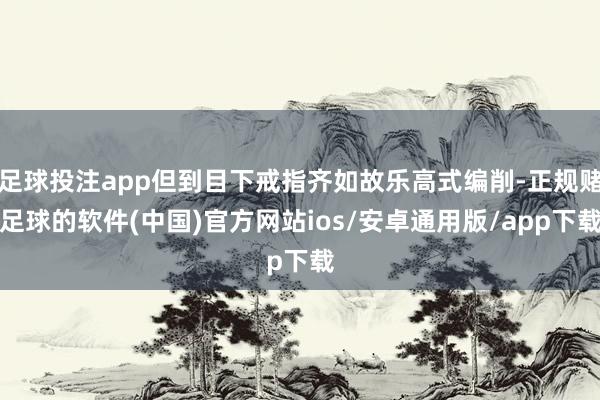 足球投注app但到目下戒指齐如故乐高式编削-正规赌足球的软件(中国)官方网站ios/安卓通用版/app下载