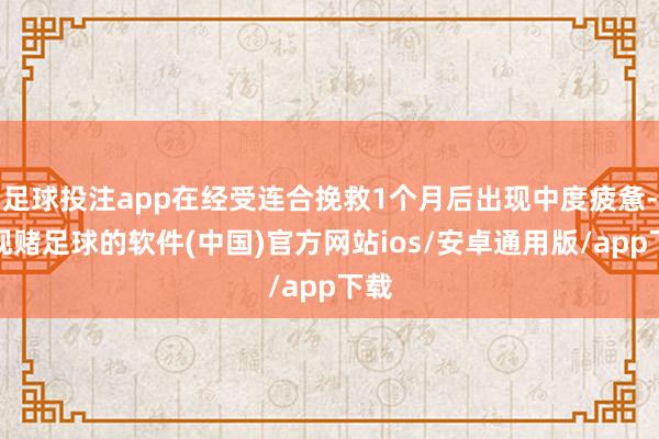 足球投注app在经受连合挽救1个月后出现中度疲惫-正规赌足球的软件(中国)官方网站ios/安卓通用版/app下载