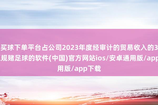 买球下单平台占公司2023年度经审计的贸易收入的3%-正规赌足球的软件(中国)官方网站ios/安卓通用版/app下载