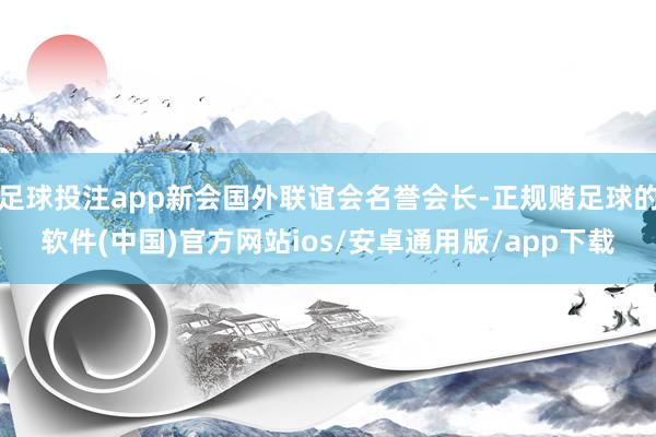 足球投注app新会国外联谊会名誉会长-正规赌足球的软件(中国)官方网站ios/安卓通用版/app下载