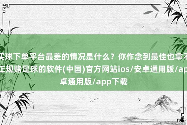 买球下单平台最差的情况是什么？你作念到最佳也拿不到钱-正规赌足球的软件(中国)官方网站ios/安卓通用版/app下载