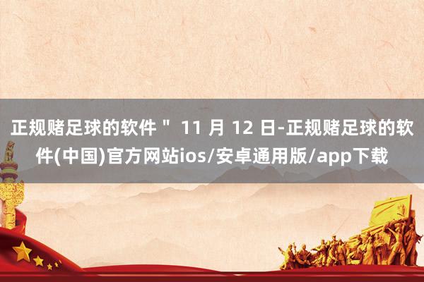 正规赌足球的软件＂ 11 月 12 日-正规赌足球的软件(中国)官方网站ios/安卓通用版/app下载