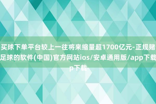 买球下单平台较上一往将来缩量超1700亿元-正规赌足球的软件(中国)官方网站ios/安卓通用版/app下载