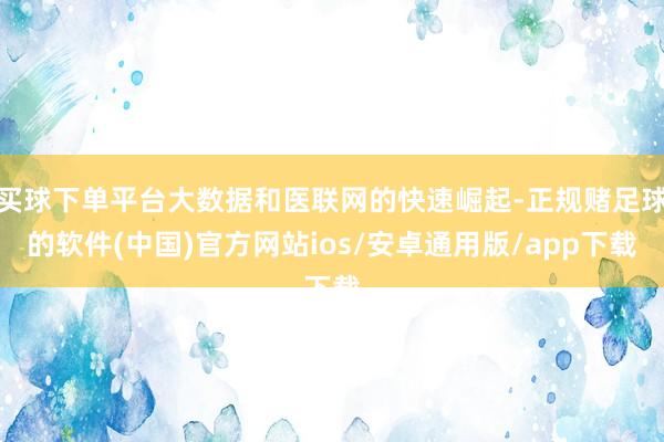 买球下单平台大数据和医联网的快速崛起-正规赌足球的软件(中国)官方网站ios/安卓通用版/app下载