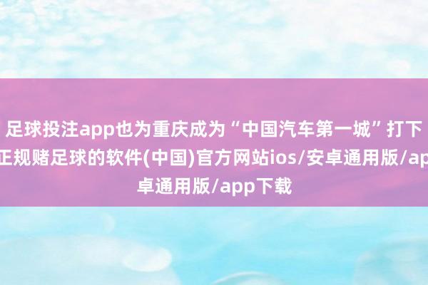 足球投注app也为重庆成为“中国汽车第一城”打下基础-正规赌足球的软件(中国)官方网站ios/安卓通用版/app下载