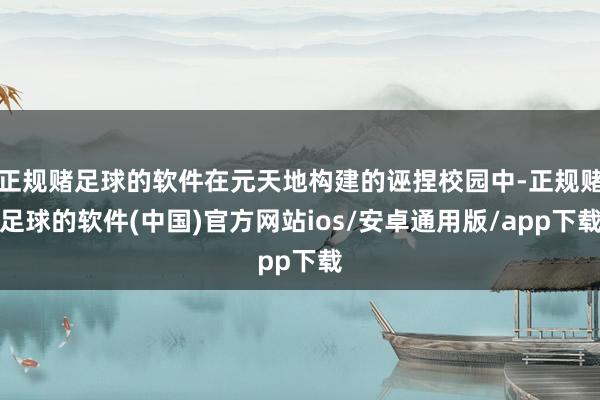 正规赌足球的软件在元天地构建的诬捏校园中-正规赌足球的软件(中国)官方网站ios/安卓通用版/app下载