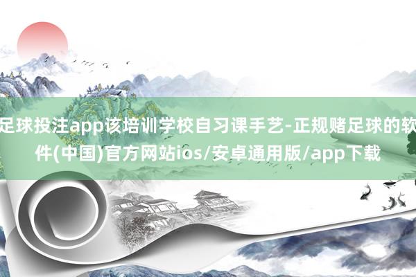 足球投注app该培训学校自习课手艺-正规赌足球的软件(中国)官方网站ios/安卓通用版/app下载