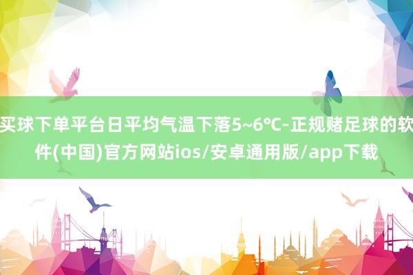 买球下单平台日平均气温下落5~6℃-正规赌足球的软件(中国)官方网站ios/安卓通用版/app下载