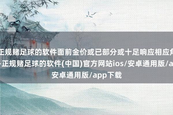 正规赌足球的软件面前金价或已部分或十足响应相应角落变化-正规赌足球的软件(中国)官方网站ios/安卓通用版/app下载