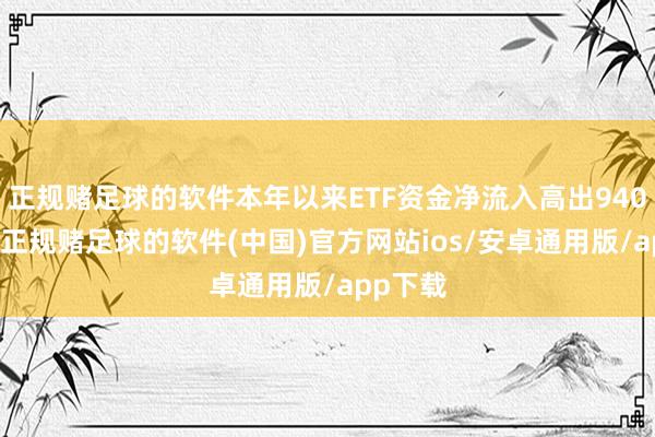 正规赌足球的软件本年以来ETF资金净流入高出9400亿元-正规赌足球的软件(中国)官方网站ios/安卓通用版/app下载