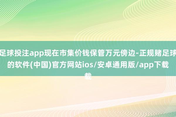 足球投注app现在市集价钱保管万元傍边-正规赌足球的软件(中国)官方网站ios/安卓通用版/app下载