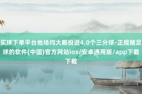 买球下单平台他场均大略投进4.0个三分球-正规赌足球的软件(中国)官方网站ios/安卓通用版/app下载