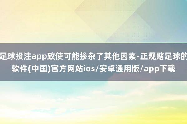 足球投注app致使可能掺杂了其他因素-正规赌足球的软件(中国)官方网站ios/安卓通用版/app下载