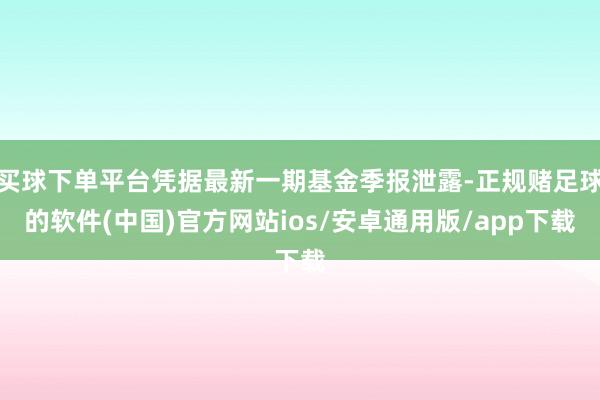 买球下单平台凭据最新一期基金季报泄露-正规赌足球的软件(中国)官方网站ios/安卓通用版/app下载