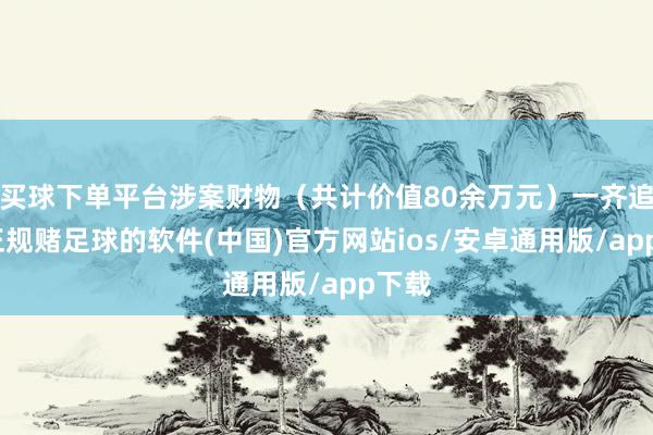 买球下单平台涉案财物（共计价值80余万元）一齐追回-正规赌足球的软件(中国)官方网站ios/安卓通用版/app下载