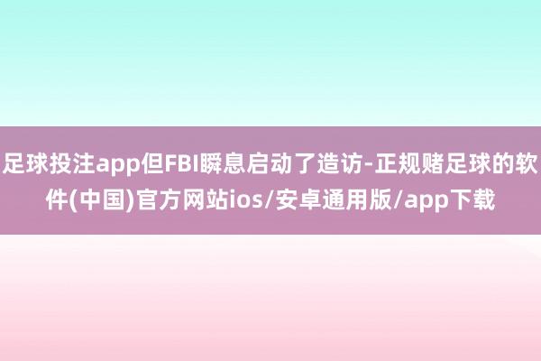 足球投注app但FBI瞬息启动了造访-正规赌足球的软件(中国)官方网站ios/安卓通用版/app下载