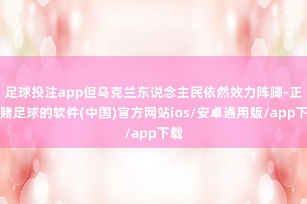 足球投注app但乌克兰东说念主民依然效力阵脚-正规赌足球的软件(中国)官方网站ios/安卓通用版/app下载