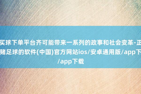 买球下单平台齐可能带来一系列的政事和社会变革-正规赌足球的软件(中国)官方网站ios/安卓通用版/app下载