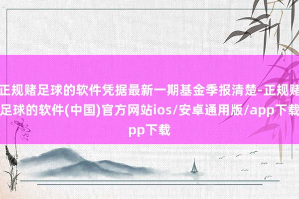 正规赌足球的软件凭据最新一期基金季报清楚-正规赌足球的软件(中国)官方网站ios/安卓通用版/app下载