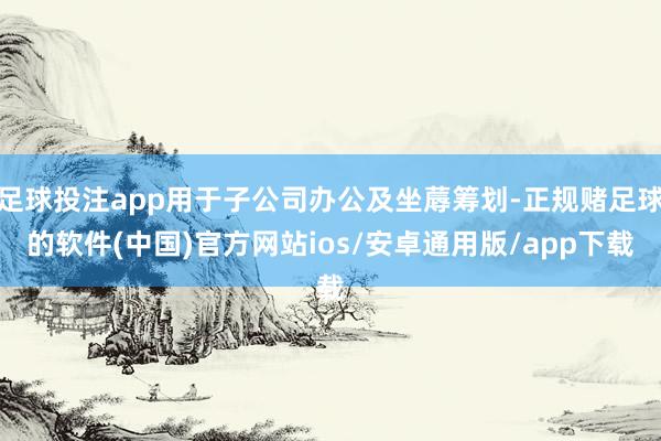 足球投注app用于子公司办公及坐蓐筹划-正规赌足球的软件(中国)官方网站ios/安卓通用版/app下载